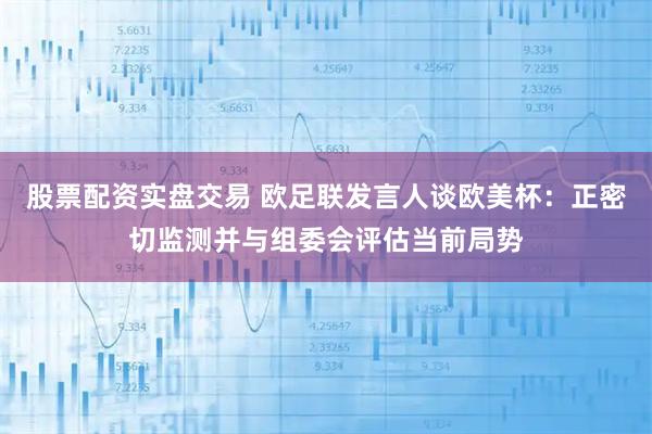 股票配资实盘交易 欧足联发言人谈欧美杯：正密切监测并与组委会评估当前局势