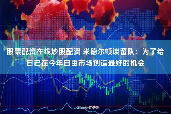 股票配资在线炒股配资 米德尔顿谈留队：为了给自己在今年自由市场创造最好的机会