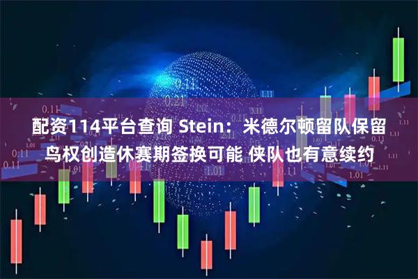配资114平台查询 Stein：米德尔顿留队保留鸟权创造休赛期签换可能 侠队也有意续约