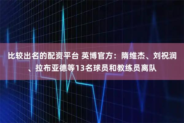 比较出名的配资平台 英博官方：隋维杰、刘祝润、拉布亚德等13名球员和教练员离队