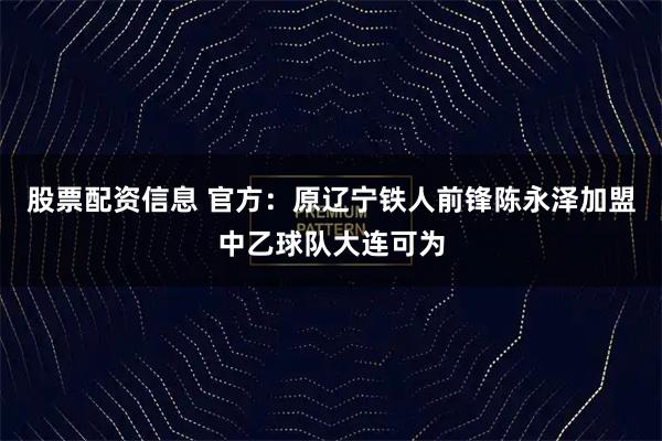 股票配资信息 官方：原辽宁铁人前锋陈永泽加盟中乙球队大连可为