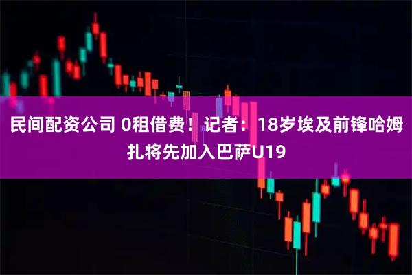 民间配资公司 0租借费！记者：18岁埃及前锋哈姆扎将先加入巴萨U19