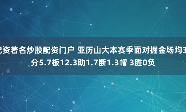 配资著名炒股配资门户 亚历山大本赛季面对掘金场均35分5.7板12.3助1.7断1.3帽 3胜0负