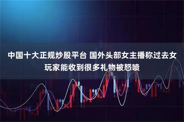 中国十大正规炒股平台 国外头部女主播称过去女玩家能收到很多礼物被怒喷