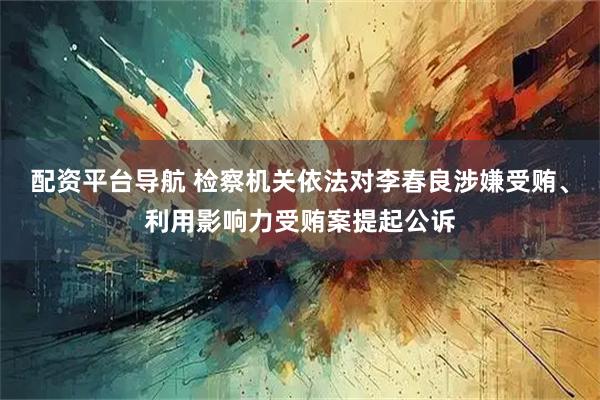 配资平台导航 检察机关依法对李春良涉嫌受贿、利用影响力受贿案提起公诉