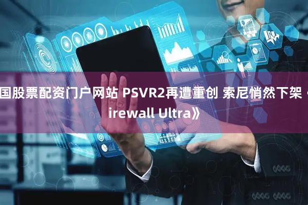 中国股票配资门户网站 PSVR2再遭重创 索尼悄然下架《Firewall Ultra》