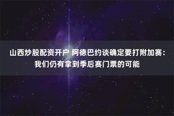 山西炒股配资开户 阿德巴约谈确定要打附加赛：我们仍有拿到季后赛门票的可能