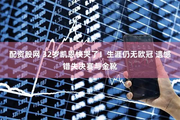 配资股网 32岁凯恩快哭了！生涯仍无欧冠 遗憾错失决赛与金靴