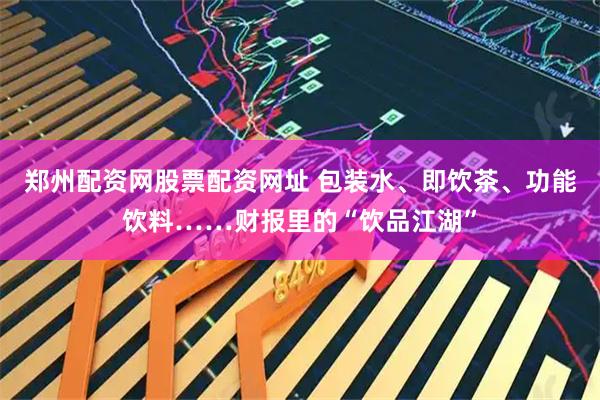 郑州配资网股票配资网址 包装水、即饮茶、功能饮料……财报里的“饮品江湖”