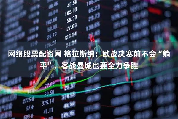 网络股票配资网 格拉斯纳：欧战决赛前不会“躺平”，客战曼城也要全力争胜