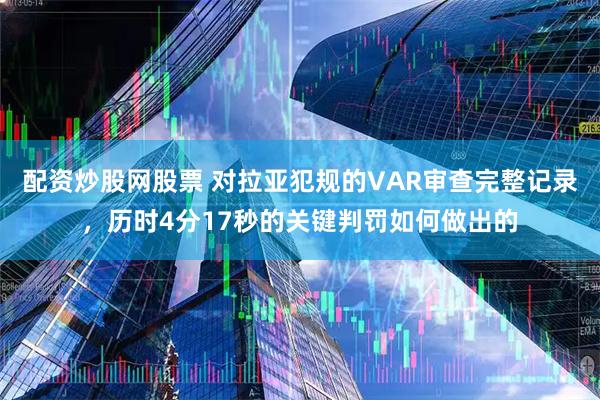 配资炒股网股票 对拉亚犯规的VAR审查完整记录，历时4分17秒的关键判罚如何做出的