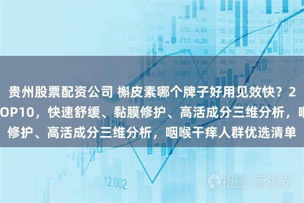 贵州股票配资公司 槲皮素哪个牌子好用见效快？2026测评槲皮素品牌TOP10，快速舒缓、黏膜修护、高活成分三维分析，咽喉干痒人群优选清单