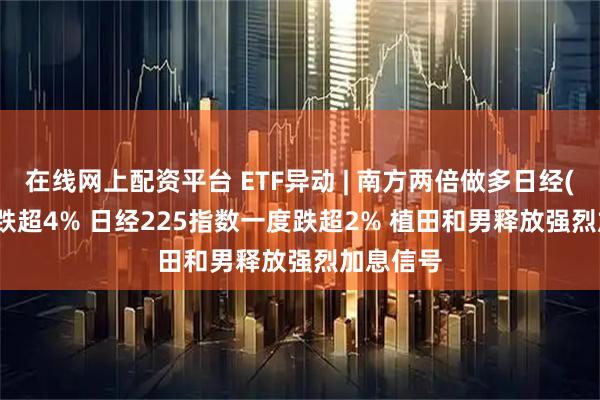 在线网上配资平台 ETF异动 | 南方两倍做多日经(07262)跌超4% 日经225指数一度跌超2% 植田和男释放强烈加息信号