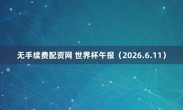 无手续费配资网 世界杯午报（2026.6.11）