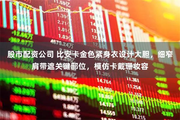 股市配资公司 比安卡金色紧身衣设计大胆，细窄肩带遮关键部位，模仿卡戴珊妆容