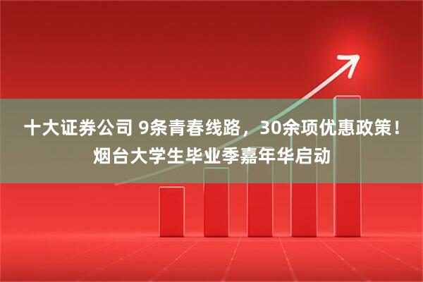 十大证券公司 9条青春线路，30余项优惠政策！烟台大学生毕业季嘉年华启动