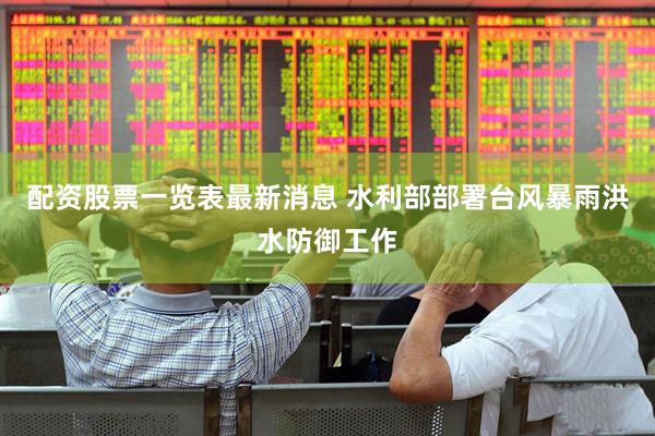 配资股票一览表最新消息 水利部部署台风暴雨洪水防御工作