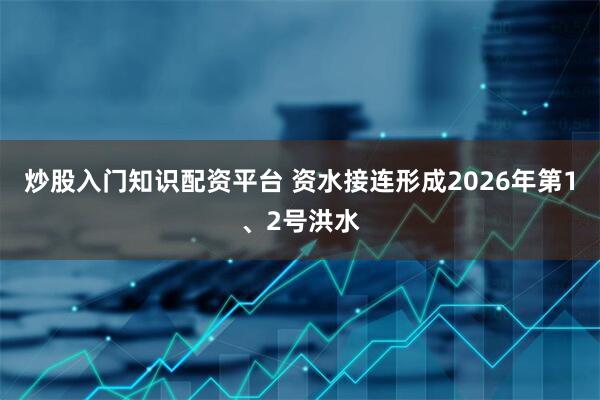炒股入门知识配资平台 资水接连形成2026年第1、2号洪水