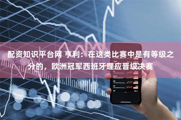配资知识平台网 亨利：在这类比赛中是有等级之分的，欧洲冠军西班牙理应晋级决赛