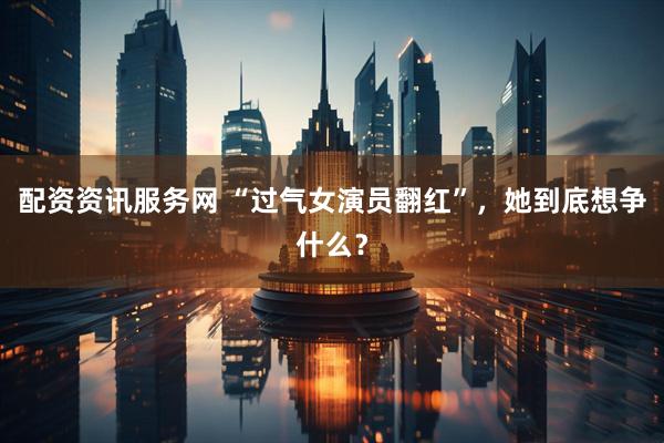 配资资讯服务网 “过气女演员翻红”，她到底想争什么？