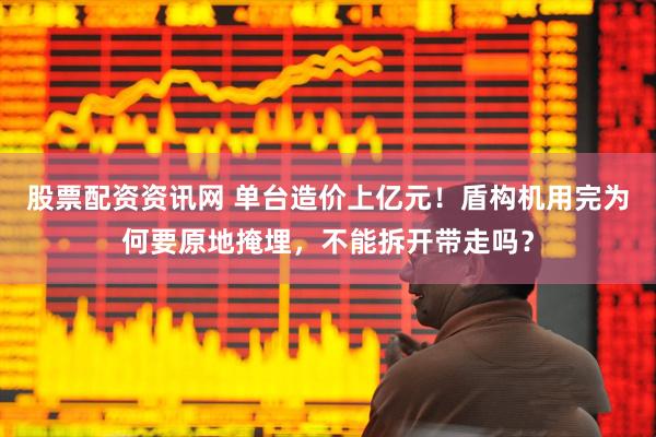 股票配资资讯网 单台造价上亿元！盾构机用完为何要原地掩埋，不能拆开带走吗？