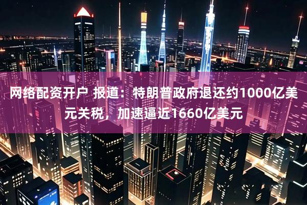 网络配资开户 报道：特朗普政府退还约1000亿美元关税，加速逼近1660亿美元
