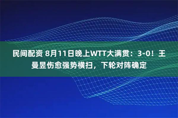 民间配资 8月11日晚上WTT大满贯：3-0！王曼昱伤愈强势横扫，下轮对阵确定