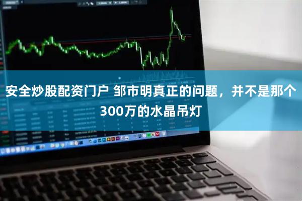 安全炒股配资门户 邹市明真正的问题，并不是那个300万的水晶吊灯