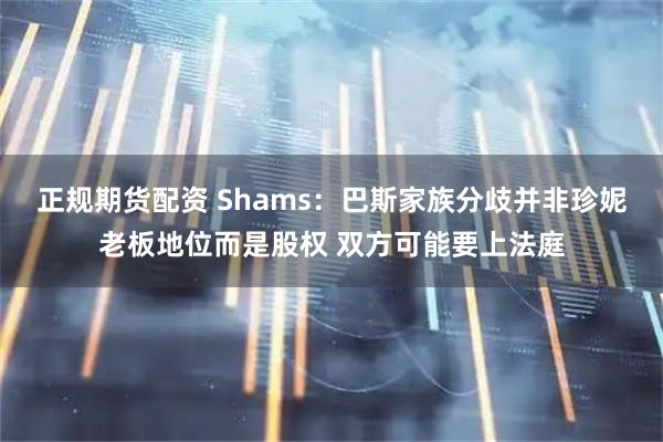 正规期货配资 Shams：巴斯家族分歧并非珍妮老板地位而是股权 双方可能要上法庭