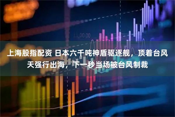 上海股指配资 日本六千吨神盾驱逐舰，顶着台风天强行出海，下一秒当场被台风制裁