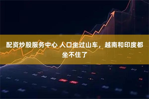 配资炒股服务中心 人口坐过山车，越南和印度都坐不住了