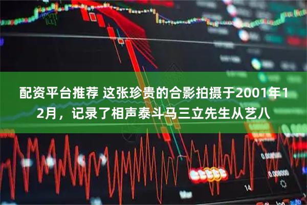 配资平台推荐 这张珍贵的合影拍摄于2001年12月，记录了相声泰斗马三立先生从艺八