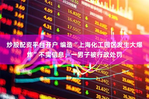 炒股配资平台开户 编造“上海化工园区发生大爆炸”不实信息，一男子被行政处罚