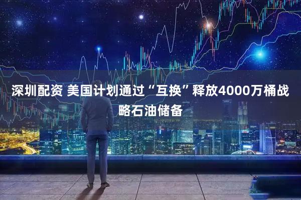 深圳配资 美国计划通过“互换”释放4000万桶战略石油储备